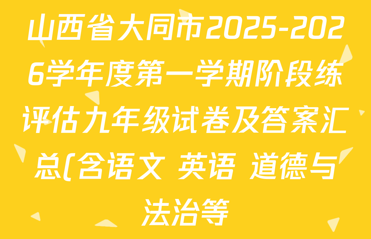 山西省大同市2025-2026学年度第一学期阶段练评估九年级试卷及答案汇总(含语文 英语 道德与法治等) 山西省大同市2025-2026学年度第一学期阶段练评估九年级试卷及答案汇总(含语文 英语 道德与法治等)